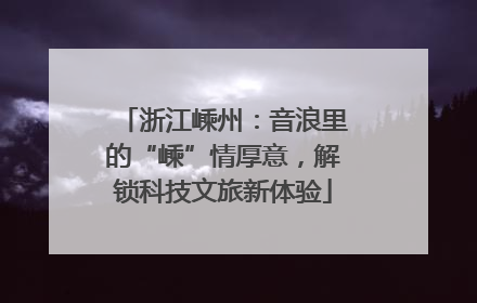 浙江嵊州：音浪里的“嵊”情厚意，解锁科技文旅新体验